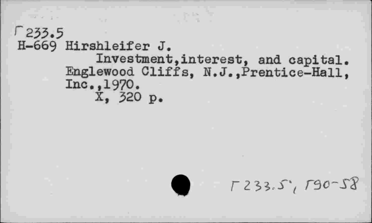 ﻿r 255.5
H-669 Hirshleifer J.
Investment,interest, and capital. Englewood Cliffs, N. J.,Prentice-Hall, Inc.,1970.
X, 520 p.
